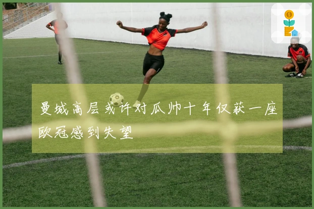 曼城高层或许对瓜帅十年仅获一座欧冠感到失望