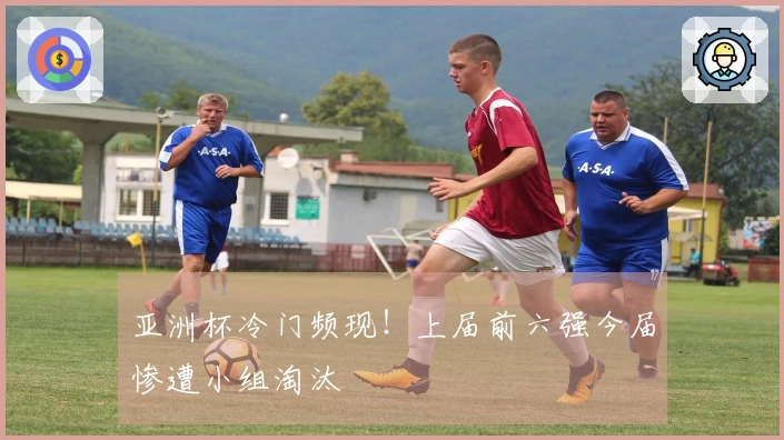 亚洲杯冷门频现！上届前六强今届惨遭小组淘汰