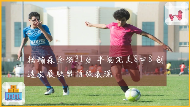 杨瀚森全场31分 半场完美8中8 创造发展联盟顶级表现