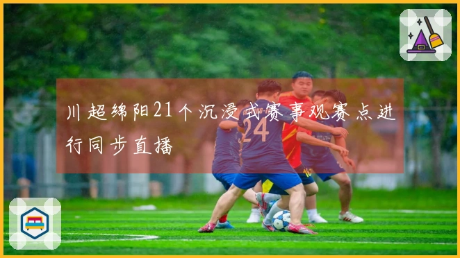 川超绵阳21个沉浸式赛事观赛点进行同步直播