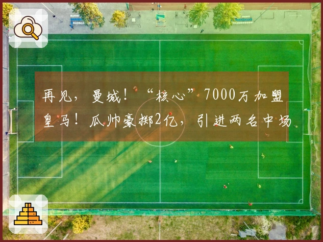 再见，曼城！“核心”7000万加盟皇马！瓜帅豪掷2亿，引进两名中场