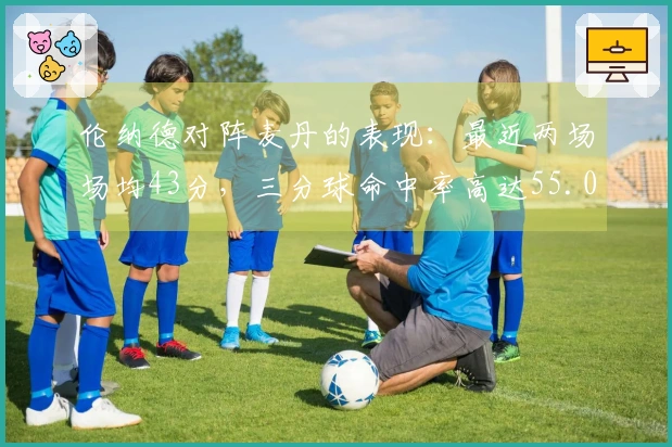 伦纳德对阵麦丹的表现：最近两场场均43分，三分球命中率高达55.0%