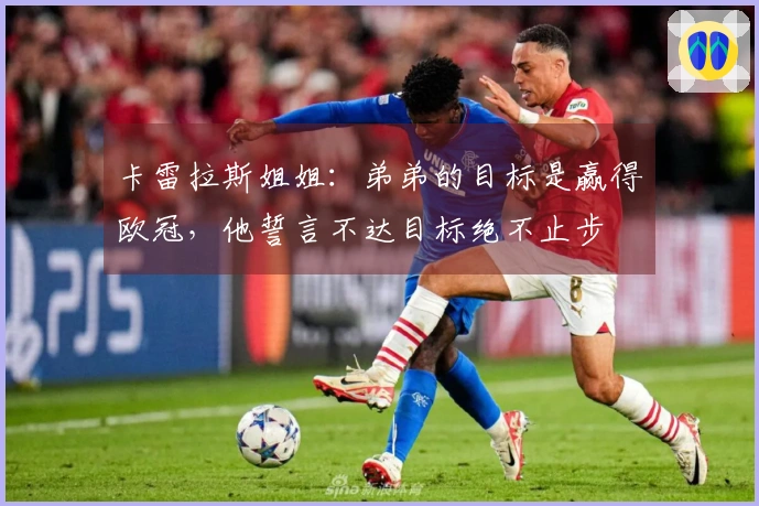 卡雷拉斯姐姐：弟弟的目标是赢得欧冠，他誓言不达目标绝不止步