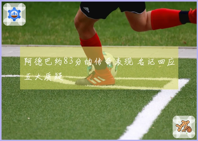 阿德巴约83分的传奇表现 名记回应五大质疑