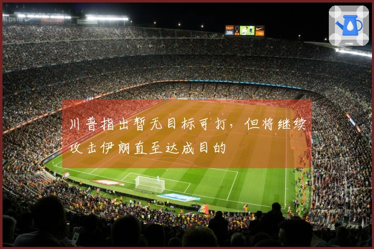 川普指出暂无目标可打，但将继续攻击伊朗直至达成目的