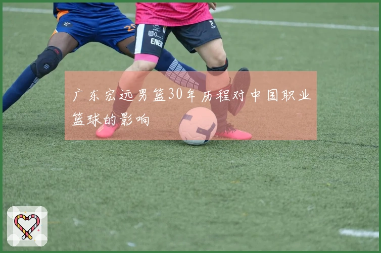 广东宏远男篮30年历程对中国职业篮球的影响