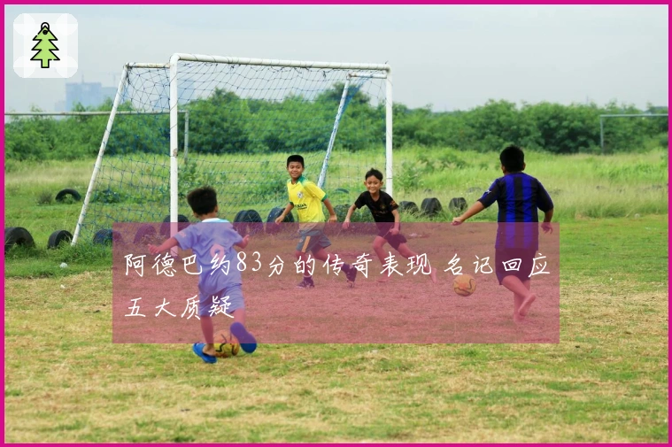 阿德巴约83分的传奇表现 名记回应五大质疑