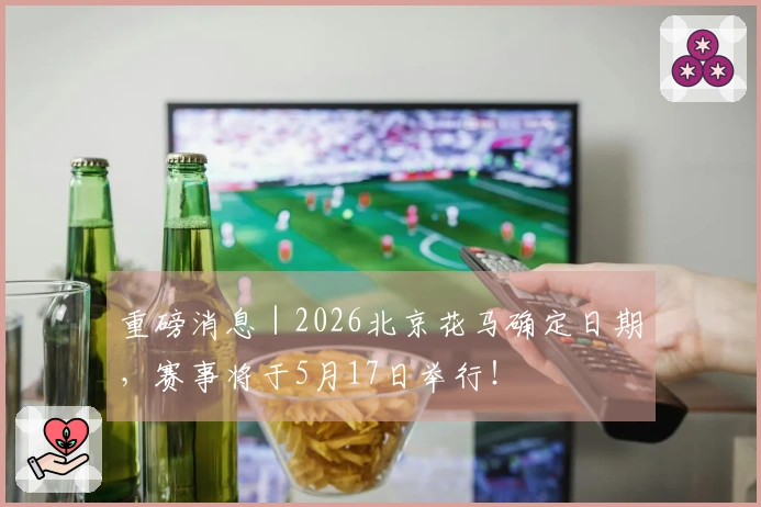 重磅消息｜2026北京花马确定日期，赛事将于5月17日举行！
