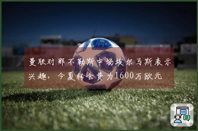 曼联对那不勒斯中场埃尔马斯表示兴趣，今夏转会费为1600万欧元