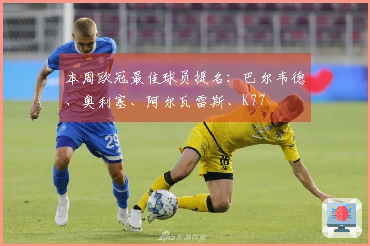 本周欧冠最佳球员提名：巴尔韦德、奥利塞、阿尔瓦雷斯、K77