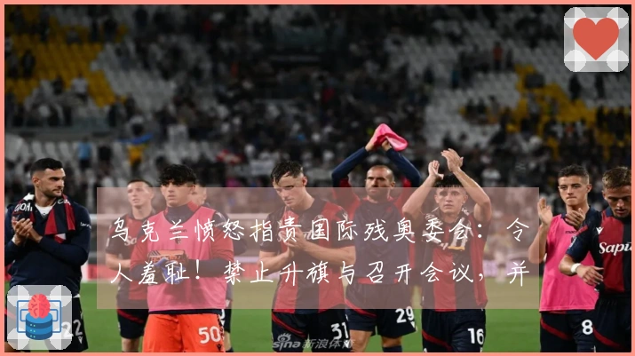 乌克兰愤怒指责国际残奥委会：令人羞耻！禁止升旗与召开会议，并摘掉运动员耳机