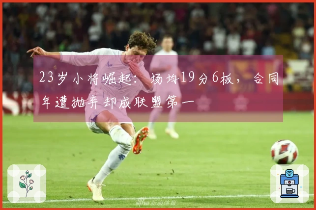 23岁小将崛起：场均19分6板，合同年遭抛弃却成联盟第一