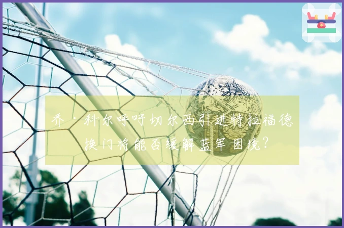 乔·科尔呼吁切尔西引进特拉福德，换门将能否缓解蓝军困境？