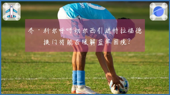 乔·科尔呼吁切尔西引进特拉福德，换门将能否缓解蓝军困境？