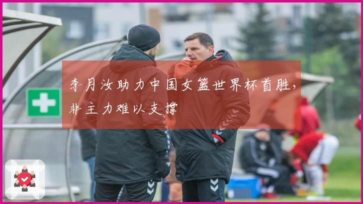 李月汝助力中国女篮世界杯首胜，非主力难以支撑