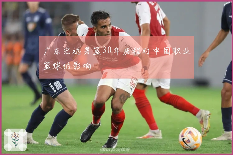 广东宏远男篮30年历程对中国职业篮球的影响