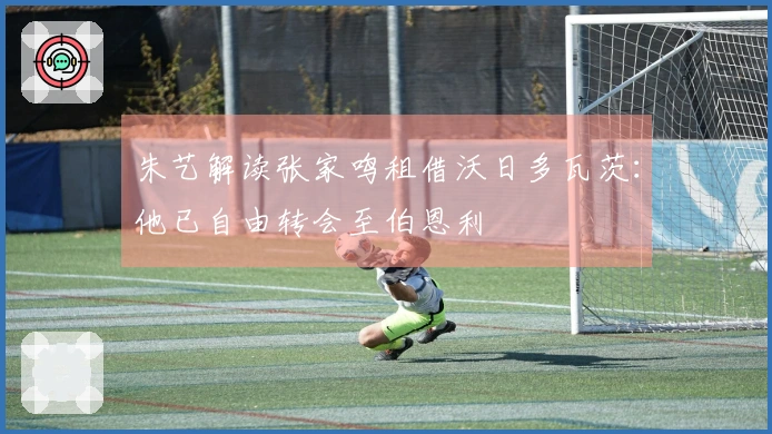 朱艺解读张家鸣租借沃日多瓦茨：他已自由转会至伯恩利